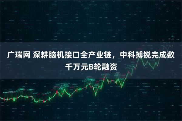 广瑞网 深耕脑机接口全产业链，中科搏锐完成数千万元B轮融资
