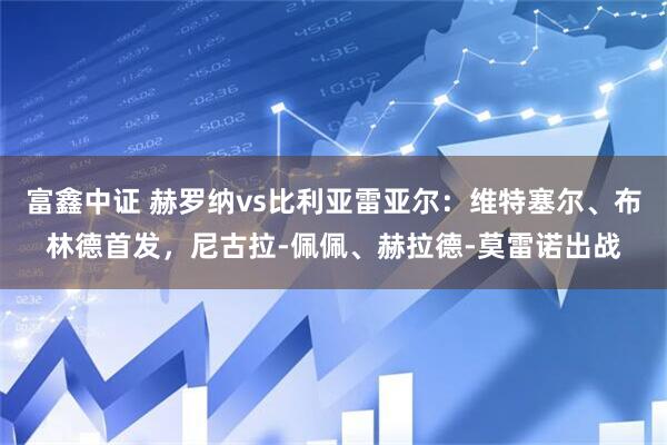 富鑫中证 赫罗纳vs比利亚雷亚尔：维特塞尔、布林德首发，尼古拉-佩佩、赫拉德-莫雷诺出战