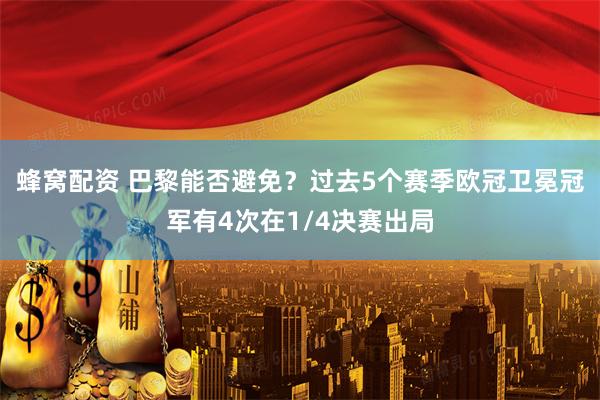 蜂窝配资 巴黎能否避免？过去5个赛季欧冠卫冕冠军有4次在1/4决赛出局