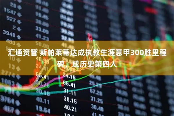汇通资管 斯帕莱蒂达成执教生涯意甲300胜里程碑，成历史第四人