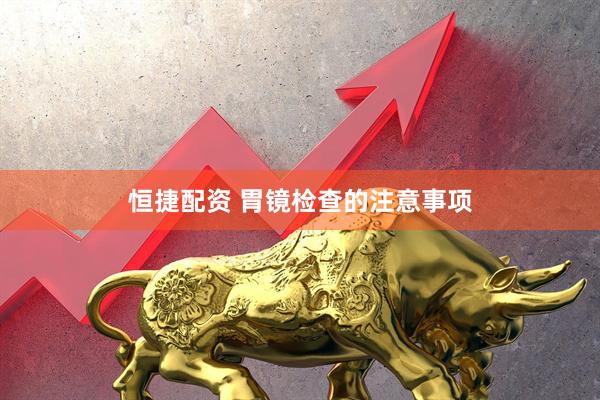 恒捷配资 胃镜检查的注意事项