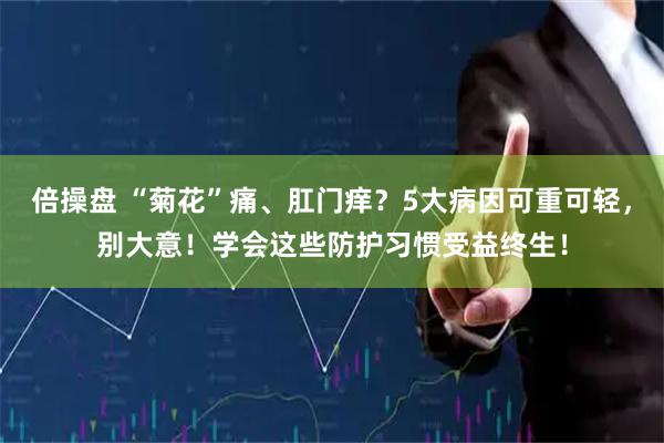 倍操盘 “菊花”痛、肛门痒？5大病因可重可轻，别大意！学会这些防护习惯受益终生！