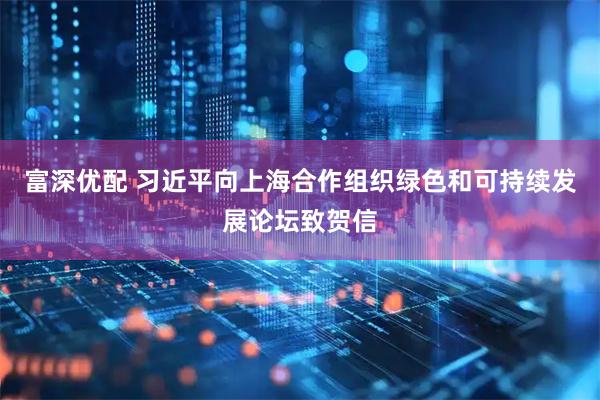 富深优配 习近平向上海合作组织绿色和可持续发展论坛致贺信