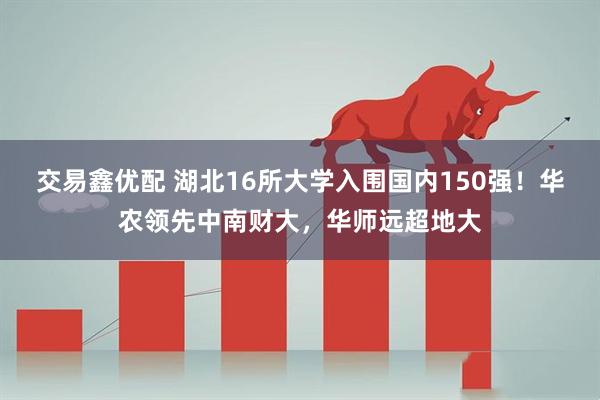 交易鑫优配 湖北16所大学入围国内150强！华农领先中南财大，华师远超地大