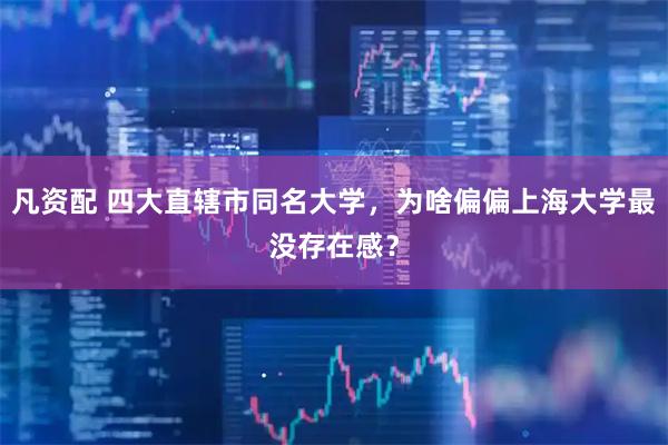 凡资配 四大直辖市同名大学，为啥偏偏上海大学最没存在感？
