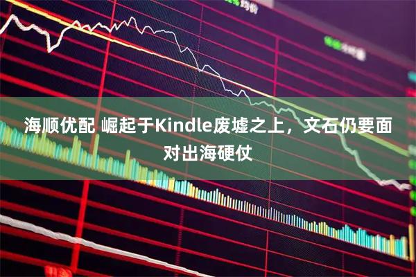 海顺优配 崛起于Kindle废墟之上，文石仍要面对出海硬仗
