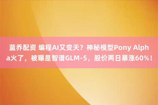 蓝乔配资 编程AI又变天？神秘模型Pony Alpha火了，被曝是智谱GLM-5，股价两日暴涨60%！