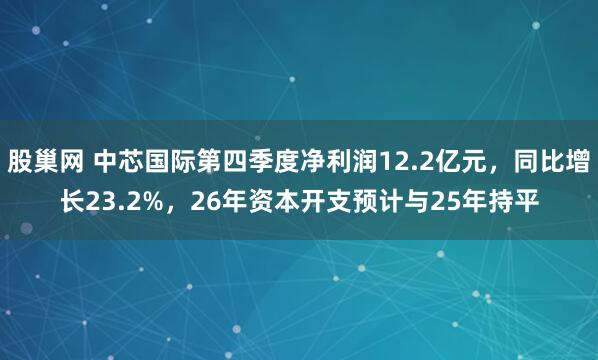 股巢网 中芯国际第四季度净利润12.2亿元，同比增长23.2%，26年资本开支预计与25年持平