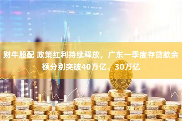 财牛股配 政策红利持续释放，广东一季度存贷款余额分别突破40万亿、30万亿