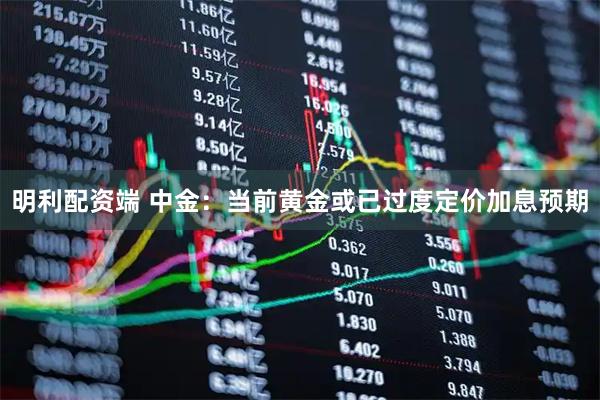 明利配资端 中金：当前黄金或已过度定价加息预期
