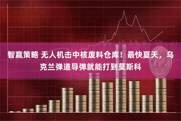 智赢策略 无人机击中核废料仓库！最快夏天，乌克兰弹道导弹就能打到莫斯科