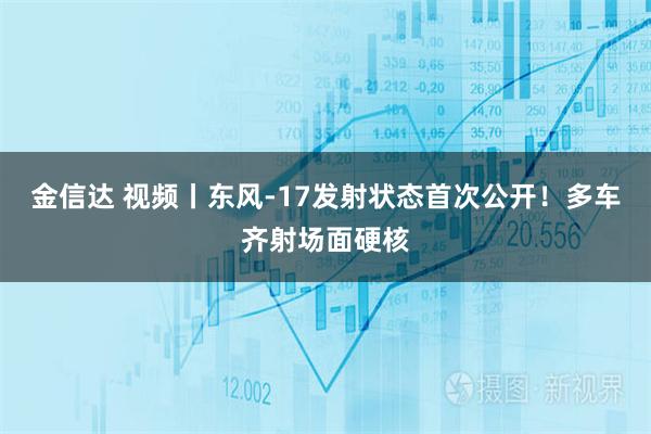 金信达 视频丨东风-17发射状态首次公开！多车齐射场面硬核