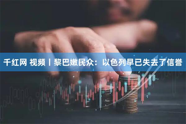千红网 视频丨黎巴嫩民众：以色列早已失去了信誉