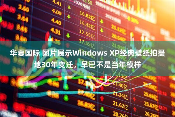 华夏国际 图片展示Windows XP经典壁纸拍摄地30年变迁，早已不是当年模样