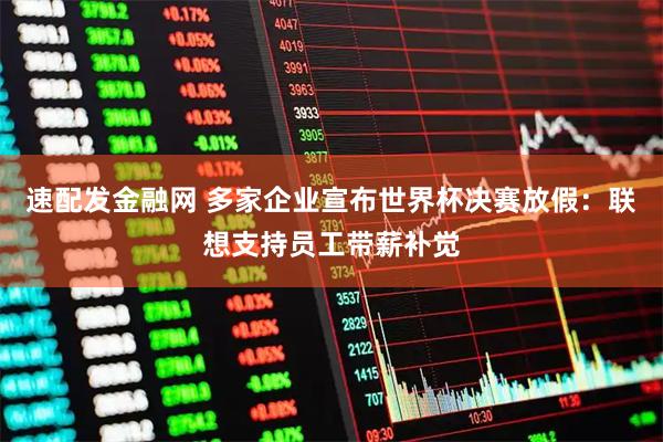 速配发金融网 多家企业宣布世界杯决赛放假：联想支持员工带薪补觉