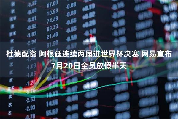 杜德配资 阿根廷连续两届进世界杯决赛 网易宣布7月20日全员放假半天